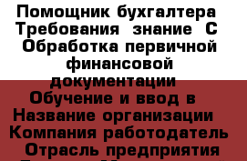Помощник бухгалтера  Требования: знание 1С  Обработка первичной финансовой документации.  Обучение и ввод в › Название организации ­ Компания-работодатель › Отрасль предприятия ­ Другое › Минимальный оклад ­ 25 000 - Все города Работа » Вакансии   . Московская обл.